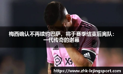 梅西确认不再续约巴萨，将于赛季结束后离队：一代传奇的谢幕