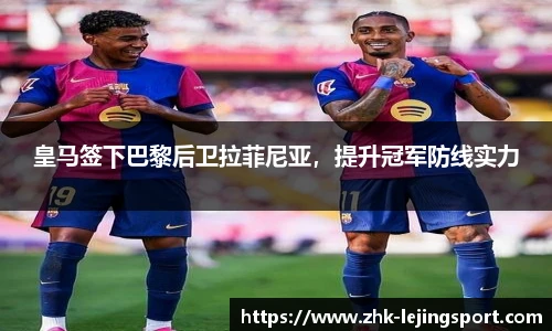 皇马签下巴黎后卫拉菲尼亚，提升冠军防线实力