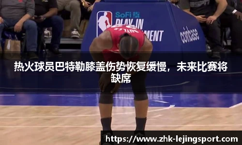 热火球员巴特勒膝盖伤势恢复缓慢，未来比赛将缺席