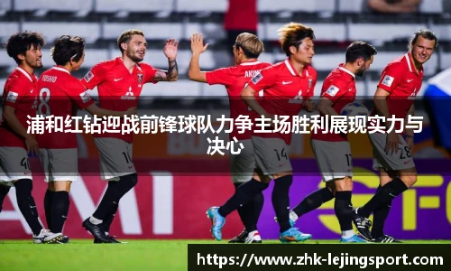 浦和红钻迎战前锋球队力争主场胜利展现实力与决心