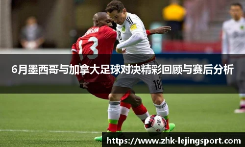 6月墨西哥与加拿大足球对决精彩回顾与赛后分析
