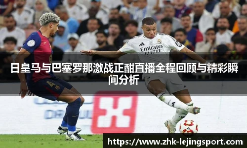 日皇马与巴塞罗那激战正酣直播全程回顾与精彩瞬间分析