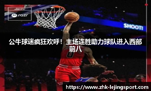 公牛球迷疯狂欢呼！主场连胜助力球队进入西部前八