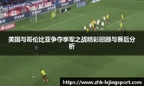 美国与哥伦比亚争夺季军之战精彩回顾与赛后分析