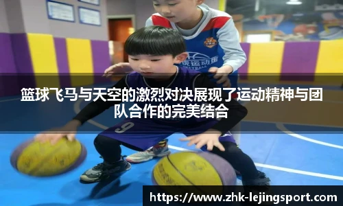 篮球飞马与天空的激烈对决展现了运动精神与团队合作的完美结合