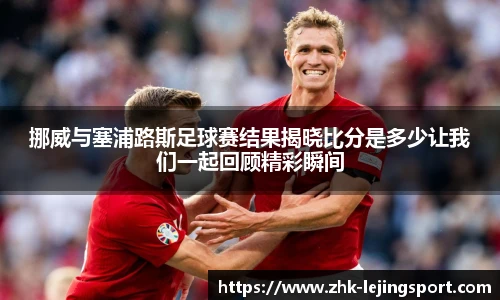 挪威与塞浦路斯足球赛结果揭晓比分是多少让我们一起回顾精彩瞬间
