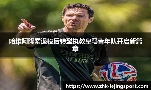 哈维阿隆索退役后转型执教皇马青年队开启新篇章