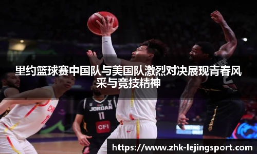 里约篮球赛中国队与美国队激烈对决展现青春风采与竞技精神
