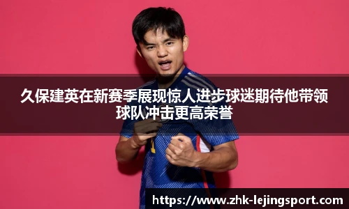 久保建英在新赛季展现惊人进步球迷期待他带领球队冲击更高荣誉